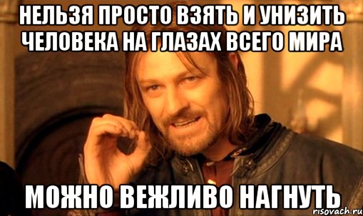 НЕЛЬЗЯ ПРОСТО ВЗЯТЬ И УНИЗИТЬ ЧЕЛОВЕКА НА ГЛАЗАХ ВСЕГО МИРА МОЖНО ВЕЖЛИВО НАГНУТЬ, Мем Нельзя просто так взять и (Боромир мем)