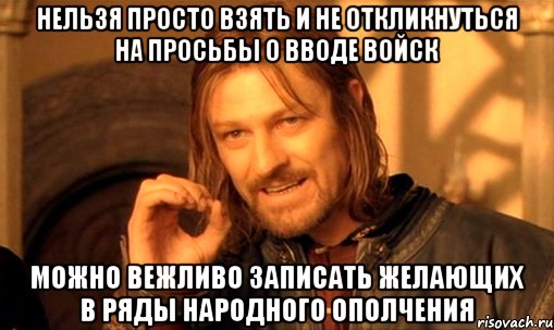 НЕЛЬЗЯ ПРОСТО ВЗЯТЬ И НЕ ОТКЛИКНУТЬСЯ НА ПРОСЬБЫ О ВВОДЕ ВОЙСК МОЖНО ВЕЖЛИВО ЗАПИСАТЬ ЖЕЛАЮЩИХ В РЯДЫ НАРОДНОГО ОПОЛЧЕНИЯ, Мем Нельзя просто так взять и (Боромир мем)