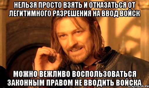 НЕЛЬЗЯ ПРОСТО ВЗЯТЬ И ОТКАЗАТЬСЯ ОТ ЛЕГИТИМНОГО РАЗРЕШЕНИЯ НА ВВОД ВОЙСК МОЖНО ВЕЖЛИВО ВОСПОЛЬЗОВАТЬСЯ ЗАКОННЫМ ПРАВОМ НЕ ВВОДИТЬ ВОЙСКА, Мем Нельзя просто так взять и (Боромир мем)