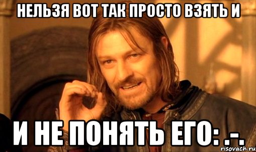 Нельзя вот так просто взять и И не понять его: .-., Мем Нельзя просто так взять и (Боромир мем)