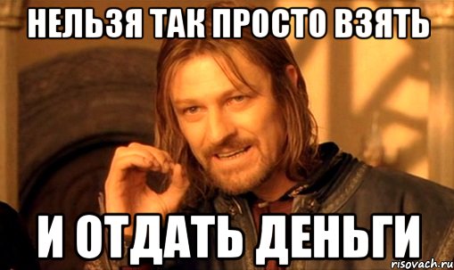 НЕЛЬЗЯ ТАК ПРОСТО ВЗЯТЬ И ОТДАТЬ ДЕНЬГИ, Мем Нельзя просто так взять и (Боромир мем)