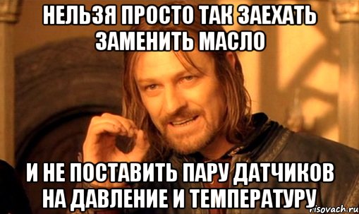 Нельзя просто так заехать заменить масло И не поставить пару датчиков на давление и температуру, Мем Нельзя просто так взять и (Боромир мем)