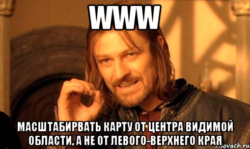 www Масштабирвать карту от центра видимой области, а не от левого-верхнего края, Мем Нельзя просто так взять и (Боромир мем)