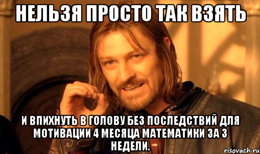 нельзя просто так взять и впихнуть в голову без последствий для мотивации 4 месяца математики за 3 недели., Мем Нельзя просто так взять и (Боромир мем)