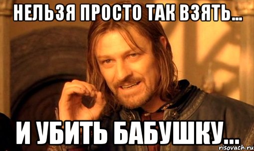 Нельзя просто так взять... и убить бабушку..., Мем Нельзя просто так взять и (Боромир мем)