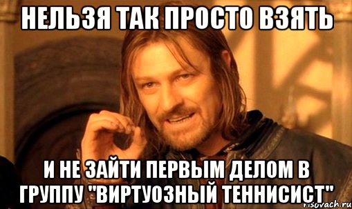 Нельзя так просто взять и не зайти первым делом в группу "Виртуозный Теннисист", Мем Нельзя просто так взять и (Боромир мем)