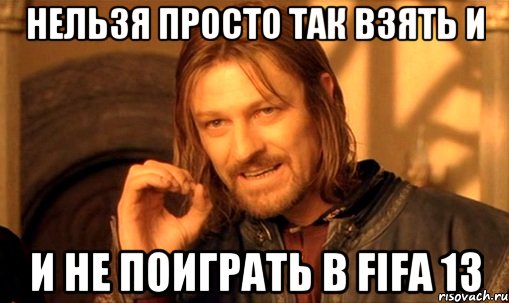 Нельзя просто так взять и и не поиграть в FIFA 13, Мем Нельзя просто так взять и (Боромир мем)