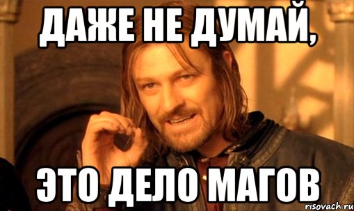 Даже не думай, Это дело магов, Мем Нельзя просто так взять и (Боромир мем)