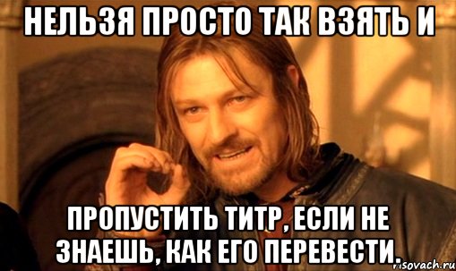 Нельзя просто так взять и пропустить титр, если не знаешь, как его перевести., Мем Нельзя просто так взять и (Боромир мем)