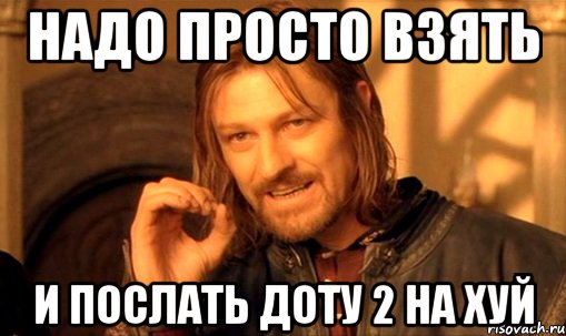 надо просто взять и послать доту 2 на хуй, Мем Нельзя просто так взять и (Боромир мем)