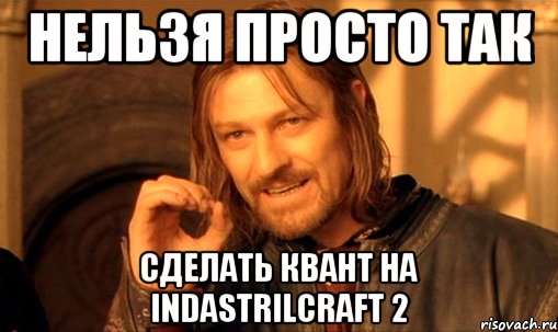 Нельзя просто так Сделать квант на IndastrilCraft 2, Мем Нельзя просто так взять и (Боромир мем)