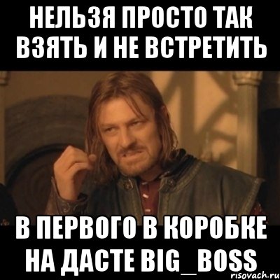 Нельзя просто так взять и не встретить в первого в коробке на дасте BIG_BOSS, Мем Нельзя просто взять