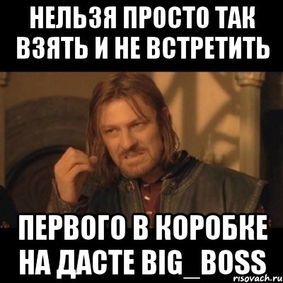 Нельзя просто так взять и не встретить первого в коробке на дасте BIG_BOSS, Мем Нельзя просто взять