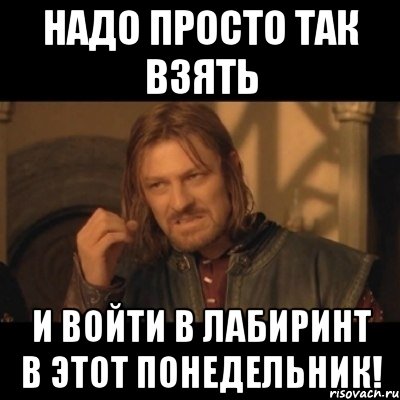 Надо просто так взять и войти в Лабиринт в этот понедельник!, Мем Нельзя просто взять