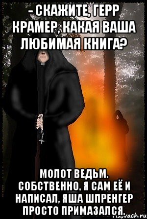 - Скажите, герр Крамер, какая ваша любимая книга? Молот Ведьм. Собственно, я сам её и написал, Яша Шпренгер просто примазался.