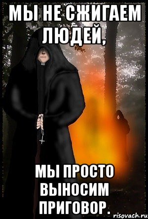 Мы не сжигаем людей, Мы просто выносим приговор.