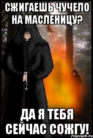 Сжигаешь чучело на масленицу? Да я тебя сейчас сожгу!