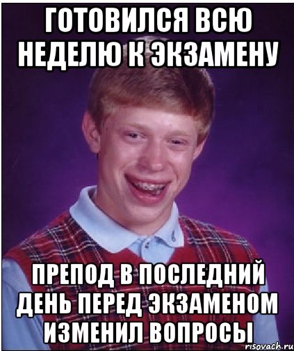 Готовился всю неделю к экзамену Препод в последний день перед экзаменом изменил вопросы