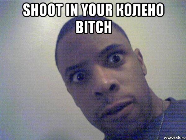 Shoot in your колено bitch 