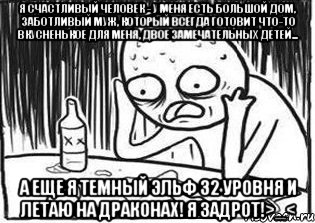 Я счастливый человек - у меня есть большой дом, заботливый муж, который всегда готовит что-то вкусненькое для меня, двое замечательных детей... а еще я темный эльф 32 уровня и летаю на драконах! Я задрот!>_<, Мем Но я же