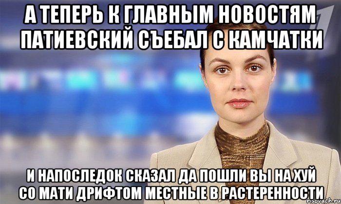 А теперь к главным новостям патиевский съебал с Камчатки И напоследок сказал да пошли вы на хуй со мати дрифтом местные в растеренности