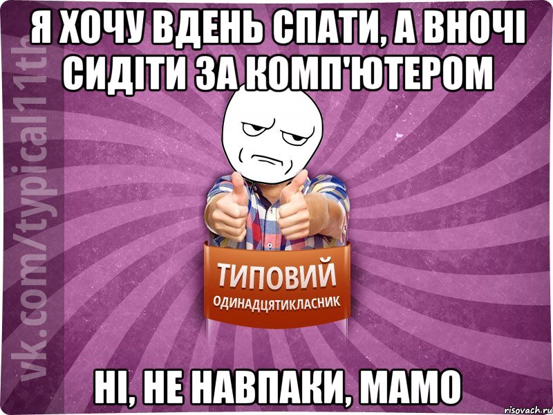 я хочу вдень спати, а вночі сидіти за комп'ютером ні, не навпаки, мамо
