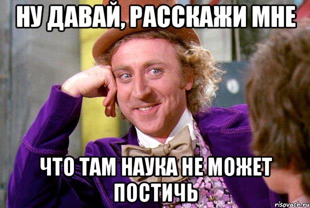 ну давай, расскажи мне что там наука не может постичь