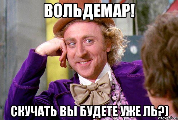 Вольдемар! Скучать вы будете уже ль?), Мем Ну давай расскажи (Вилли Вонка)