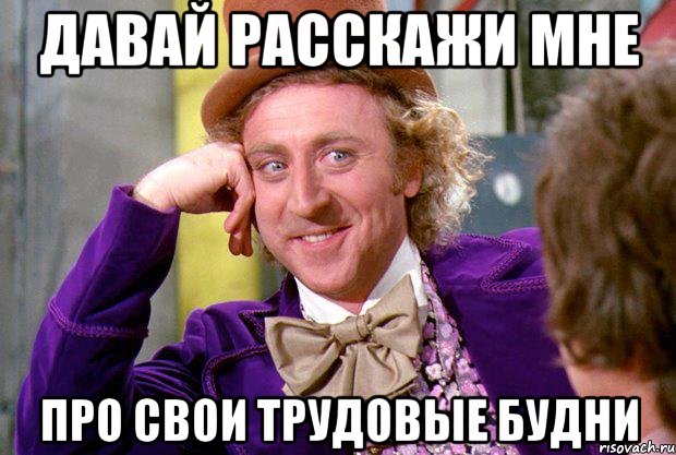 давай расскажи мне про свои трудовые будни, Мем Ну давай расскажи (Вилли Вонка)