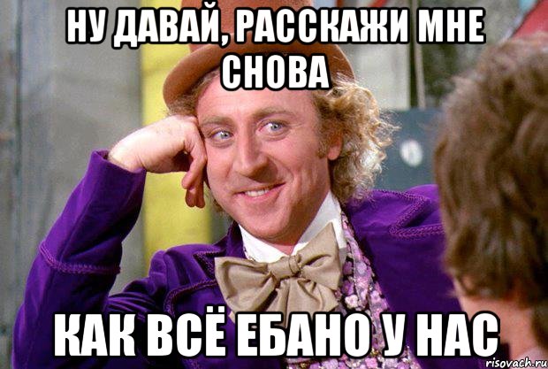 Ну давай, расскажи мне снова как всё ебано у нас, Мем Ну давай расскажи (Вилли Вонка)