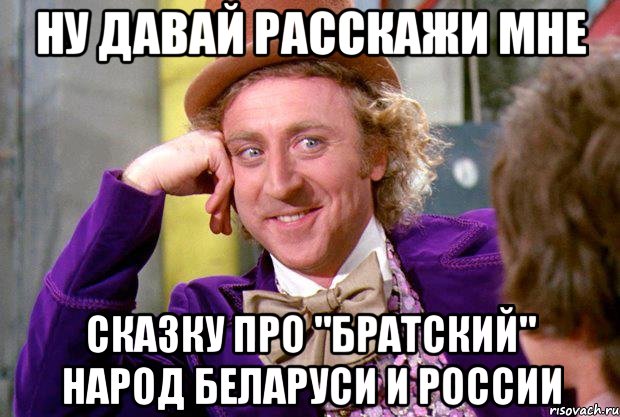 ну давай расскажи мне сказку про "братский" народ беларуси и россии, Мем Ну давай расскажи (Вилли Вонка)