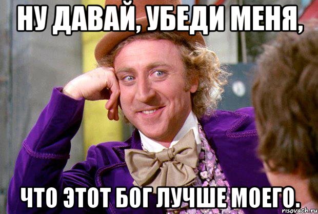 Ну давай, убеди меня, что этот бог лучше моего., Мем Ну давай расскажи (Вилли Вонка)