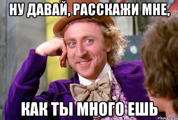 Ну давай, расскажи мне, как ты много ешь, Мем Ну давай расскажи (Вилли Вонка)