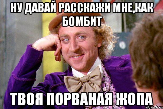 ну давай расскажи мне,как бомбит твоя порваная жопа, Мем Ну давай расскажи (Вилли Вонка)