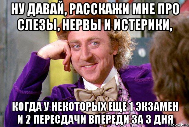 Ну давай, расскажи мне про слезы, нервы и истерики, когда у некоторых еще 1 экзамен и 2 пересдачи впереди за 3 дня, Мем Ну давай расскажи (Вилли Вонка)