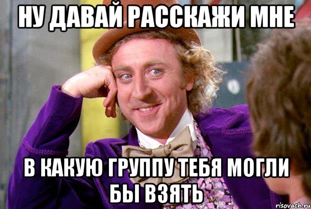 НУ ДАВАЙ РАССКАЖИ МНЕ В КАКУЮ ГРУППУ ТЕБЯ МОГЛИ БЫ ВЗЯТЬ, Мем Ну давай расскажи (Вилли Вонка)