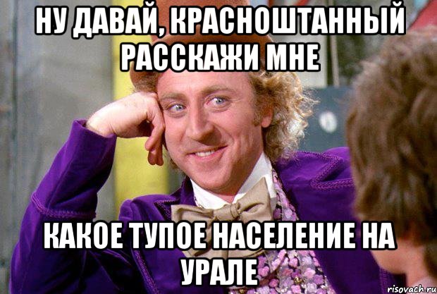ну давай, красноштанный расскажи мне какое тупое население на Урале, Мем Ну давай расскажи (Вилли Вонка)