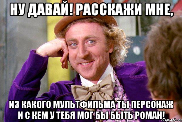 Ну давай! Расскажи мне, из какого мультфильма ты персонаж и с кем у тебя мог бы быть роман!, Мем Ну давай расскажи (Вилли Вонка)