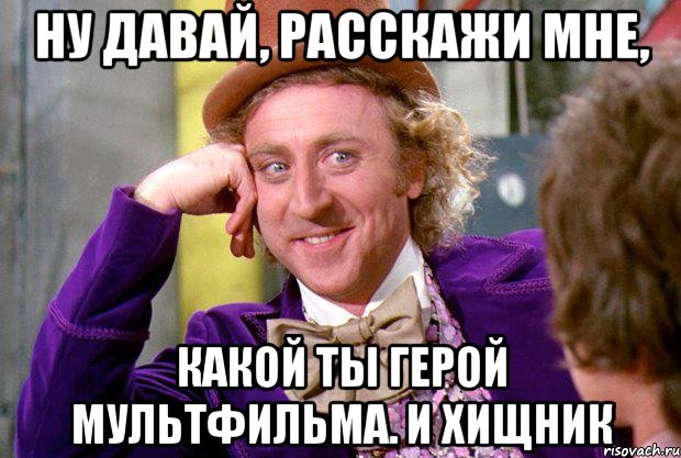 Ну давай, расскажи мне, какой ты герой мультфильма. И хищник, Мем Ну давай расскажи (Вилли Вонка)