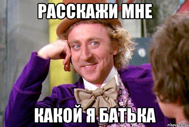 РАССКАЖИ МНЕ КАКОЙ Я БАТЬКА, Мем Ну давай расскажи (Вилли Вонка)