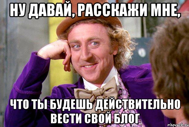 Ну давай, расскажи мне, что ты будешь действительно вести свой блог, Мем Ну давай расскажи (Вилли Вонка)