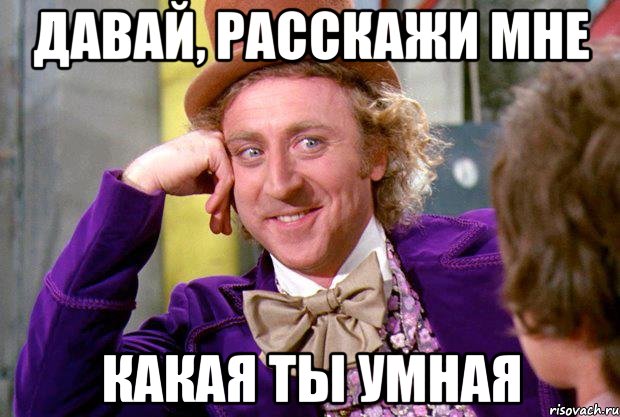 давай, расскажи мне какая ты умная