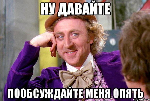 Ну давайте пообсуждайте меня опять, Мем Ну давай расскажи (Вилли Вонка)