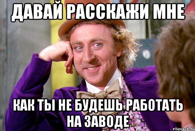 Давай расскажи мне Как ты не будешь работать на заводе, Мем Ну давай расскажи (Вилли Вонка)