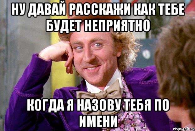 Ну давай расскажи как тебе будет неприятно КОГДА Я НАЗОВУ ТЕБЯ ПО ИМЕНИ, Мем Ну давай расскажи (Вилли Вонка)
