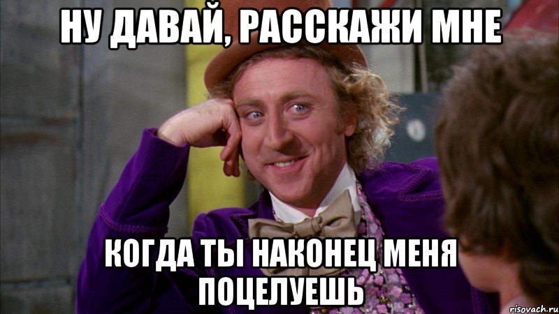 ну давай, расскажи мне когда ты наконец меня поцелуешь, Мем Ну давай расскажи (Вилли Вонка)