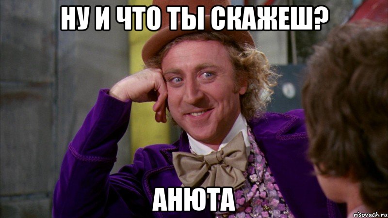 Ну и что ты скажеш? Анюта, Мем Ну давай расскажи (Вилли Вонка)