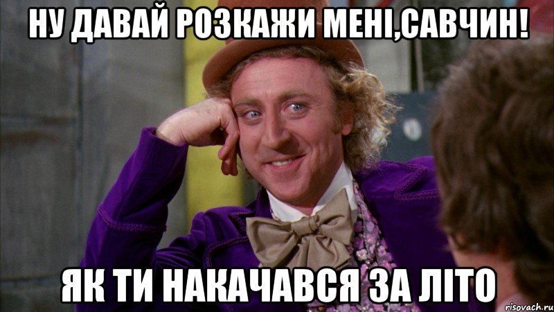 Ну давай розкажи мені,Савчин! Як ти накачався за літо, Мем Ну давай расскажи (Вилли Вонка)