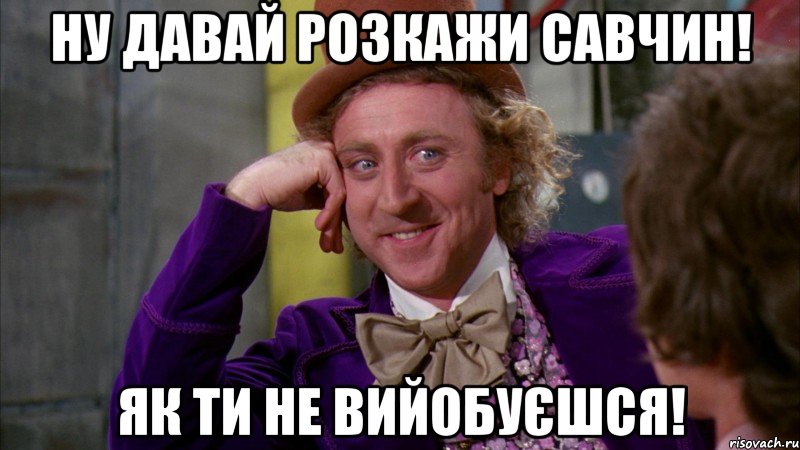 Ну давай розкажи Савчин! Як ти не вийобуєшся!, Мем Ну давай расскажи (Вилли Вонка)