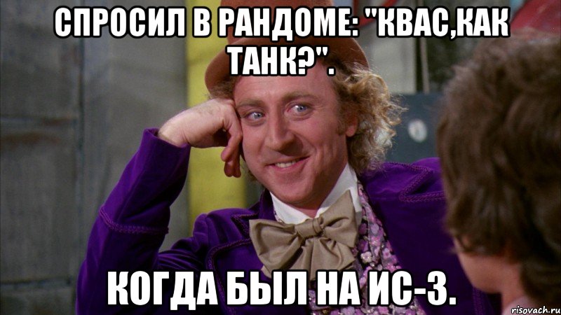 Спросил в рандоме: "квас,как танк?". Когда был на ИС-3., Мем Ну давай расскажи (Вилли Вонка)